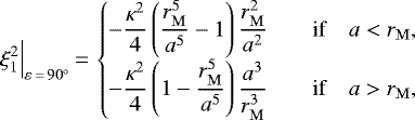 Mathematical equation: \begin{equation*}\xi_1^2\Big|_{\varepsilon\,{=}\,90^{\circ}} \,{=}\,\left\{\begin{array}{@{}l@{}ll}&\displaystyle-\frac{\kappa^2}{4}\left(\frac{r_{\mathrm{M}}^5}{a^5} - 1\right)\frac{r_{\mathrm{M}}^2}{a^2}&\displaystyle\quad\text{if}\quad a<r_{\mathrm{M}},\\&\displaystyle-\frac{\kappa^2}{4}\left(1 - \frac{r_{\mathrm{M}}^5}{a^5}\right)\frac{a^3}{r_{\mathrm{M}}^3}&\displaystyle\quad\text{if}\quad a>r_{\mathrm{M}},\end{array}\right.\end{equation*}