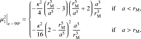 Mathematical equation: \begin{equation*}\mu_1^2\Big|_{\varepsilon\,{=}\,90^{\circ}} \,{=}\,\left\{\begin{array}{@{}l@{}ll}&\displaystyle-\frac{\kappa^2}{4}\left(\frac{r_{\mathrm{M}}^5}{a^5} - 3\right)\left(\frac{r_{\mathrm{M}}^5}{a^5} + 2\right)\frac{a^3}{r_{\mathrm{M}}^3}&\displaystyle\enspace\text{if}\quad a<r_{\mathrm{M}},\\[12pt]&\displaystyle-\frac{\kappa^2}{16}\left(2 - \frac{r_{\mathrm{M}}^5}{a^5}\right)^2\frac{a^3}{r_{\mathrm{M}}^3}&\displaystyle\enspace\text{if}\quad a>r_{\mathrm{M}}.\end{array}\right.\end{equation*}