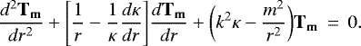 \begin{eqnarray*}\frac{d^2 \mathbf{T_m}}{d r^2}+ \Bigg[\frac{1}{r}-\frac{1}{\kappa}\frac{d \kappa}{d r}\Bigg]\frac{d \mathbf{T_m}}{d r} + \bigg(k^2\kappa-\frac{m^2}{r^2}\bigg) \mathbf{T_m}&\,{=}\,&0.\end{eqnarray*}