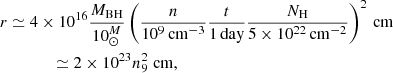 $$ \begin{aligned}&r\simeq 4\times 10^{16} \frac{M_{\rm BH}}{10^M_\odot }\left(\frac{n}{10^9\,\mathrm{cm}^{-3}}\frac{t}{1\,\mathrm{day}}\frac{N_{\rm H}}{5\times 10^{22}\,\mathrm{cm}^{-2}}\right)^2\,\mathrm{cm} \\&\qquad \qquad \simeq 2\times 10^{23}n_9^2\;\mathrm{cm,}\nonumber \end{aligned} $$