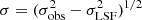$ \sigma = (\sigma_{\mathrm{obs}}^2 - \sigma_{\mathrm{LSF}}^2)^{1/2} $