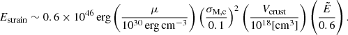 Mathematical equation: $$ \begin{aligned} E_{\rm strain}\sim 0.6\times 10^{46}\,\mathrm{erg} \left(\frac{\mu }{10^{30}\,\mathrm {erg}\,\mathrm {cm}^{-3} }\right) \left(\frac{\sigma _{\mathrm{M,c}}}{0.1}\right)^{2}\left(\frac{V_{\rm crust}}{10^{18}[\mathrm{cm}^{3}]}\right) \left(\frac{\tilde{E}}{0.6}\right). \end{aligned} $$