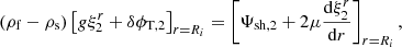 Mathematical equation: $$ \begin{aligned} (\rho _{\rm f}-\rho _{\rm s})\left[g\xi ^r_2+\delta \phi _{\mathrm{T},2}\right]_{r=R_i}=\left[\Psi _{\mathrm{sh},2}+2\mu \frac{\mathrm{d}\xi ^r_2}{\mathrm{d}r}\right]_{r=R_i}, \end{aligned} $$