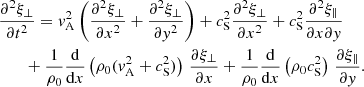 $$ \begin{aligned}&\frac{\partial ^2 \xi _\perp }{\partial t^2} = { v}_\mathrm{A} ^2 \left(\frac{\partial ^2 \xi _\perp }{\partial x^2} + \frac{\partial ^2 \xi _\perp }{\partial { y}^2}\right) + c_\mathrm{S} ^2 \frac{\partial ^2 \xi _\perp }{\partial x^2} + c_\mathrm{S} ^2 \frac{\partial ^2 \xi _\parallel }{\partial x \partial { y}} \nonumber \\&\qquad + \frac{1}{\rho _0}\frac{{\mathrm{d} }}{{\mathrm{d} }x}\left(\rho _0 ({ v}_\mathrm{A} ^2 + c_\mathrm{S} ^2)\right)\,\frac{\partial \xi _\perp }{\partial x} + \frac{1}{\rho _0}\frac{{\mathrm{d} }}{{\mathrm{d} }x}\left(\rho _0 c_\mathrm{S} ^2\right)\,\frac{\partial \xi _\parallel }{\partial { y}}. \end{aligned} $$