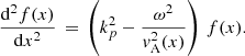 $$ \begin{aligned} \frac{{\mathrm{d} }^2f(x)}{{\mathrm{d} }x^2} \,=\, \left(k_p^2 - \frac{\omega ^2}{{ v}_{\rm A}^2(x)}\right)\,f(x) . \end{aligned} $$