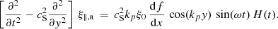 $$ \begin{aligned} \left[\frac{\partial ^2 }{\partial t^2} - c_\mathrm{S} ^2 \frac{\partial ^2 }{\partial { y}^2}\right]\,\xi _{\parallel ,\mathrm{a} } \,=\, c_\mathrm{S} ^2 k_p \xi _0\,\frac{{\mathrm{d} }f}{{\mathrm{d} }x}\,\cos (k_p { y})\,\sin (\omega t)\,H(t). \end{aligned} $$
