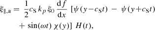 $$ \begin{aligned}&\xi _{\parallel ,\mathrm{a} } =\, \frac{1}{2}c_\mathrm{S} \, k_p\, \xi _0\,\frac{{\mathrm{d} }f}{{\mathrm{d} }x}\, \left[ \psi ({ y}\!-\!c_\mathrm{S} t) \,-\, \psi ({ y}\!+\!c_\mathrm{S} t) \right. \nonumber \\&\qquad \ \ \left. +\, \sin (\omega t)\,\chi ({ y}) \right]\,H(t), \end{aligned} $$