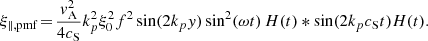 $$ \begin{aligned} \xi _{\parallel ,\mathrm{pmf} } \!=\! \frac{{ v}_\mathrm{A} ^2}{4c_\mathrm{S} }k_p^2\xi _0^2f^2\sin (2k_p{ y})\sin ^2(\omega t)\,H(t)*\sin (2k_p c_\mathrm{S} t)H(t). \end{aligned} $$