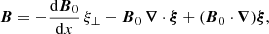 $$ \begin{aligned}&\boldsymbol{B} = -\frac{{\mathrm{d} }\boldsymbol{B}_0}{{\mathrm{d} }x}\,\xi _\perp - \boldsymbol{B}_0\,\boldsymbol{\nabla }\cdot \boldsymbol{\xi } + (\boldsymbol{B}_0\cdot \boldsymbol{\nabla })\boldsymbol{\xi }, \end{aligned} $$