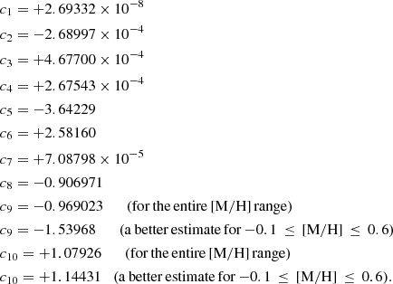 Mathematical equation: $$ \begin{aligned}&c_{1}= +2.69332\times 10^{-8}\\&c_{2}= -2.68997\times 10^{-4}\\&c_{3}= +4.67700\times 10^{-4}\\&c_{4}= +2.67543\times 10^{-4}\\&c_{5}= -3.64229\\&c_{6}= +2.58160\\&c_{7}= +7.08798\times 10^{-5}\\&c_{8}= -0.906971\\&c_{9}= -0.969023 \qquad \mathrm{(for\,the\,entire\,[M/H]\,range)}\\&c_{9}= -1.53968 \qquad \mathrm{(a\,better\,estimate\,for\,{-}0.1\,\le \,[\mathrm{M/H}]\,\le \,0.6)}\\&c_{10}= +1.07926 \qquad \mathrm{(for\,the\,entire\,[M/H]\,range)}\\&c_{10}= +1.14431 \quad \mathrm{(a\,better\,estimate\,for}\,{-}0.1\,\le \,[\mathrm{M/H}]\,\le \,0.6). \end{aligned} $$