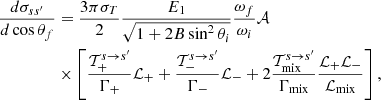 Mathematical equation: $$ \begin{aligned} \dfrac{d\sigma _{ss^\prime }}{d \cos \theta _f}&= \dfrac{3\pi \sigma _T}{2} \dfrac{E_1}{\sqrt{1 + 2B\sin ^2\theta _i}}\dfrac{\omega _f}{\omega _i} \mathcal{A}\nonumber \\&\times \left[{ {\mathcal{T}_+^{s \rightarrow s^\prime }}\over {\Gamma _{+} }} \mathcal{L}_{+} + { {\mathcal{T}_-^{s \rightarrow s^\prime }}\over {\Gamma _{-} }} \mathcal{L}_{-} + 2{{\mathcal{T}_{\rm mix}^{s \rightarrow s^\prime }} \over {\Gamma _{\rm mix}} } {{\mathcal{L}_{+}\mathcal{L}_{-}} \over {\mathcal{L}_{\rm mix}}} \right], \end{aligned} $$
