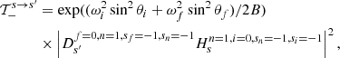 Mathematical equation: $$ \begin{aligned} \mathcal{T}_-^{s \rightarrow s^\prime }&=\exp ((\omega ^2_i\sin ^2\theta _i + \omega ^2_f\sin ^2\theta _f)/2B)\nonumber \\&\times \left|D_{s^\prime }^{f=0,n=1,s_f=-1,s_n=-1}H_{s}^{n=1,i=0,s_n=-1,s_i=-1}\right|^2, \end{aligned} $$