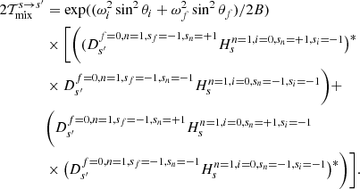 Mathematical equation: $$ \begin{aligned} 2\mathcal{T}_{\rm mix}^{s \rightarrow s^\prime }&=\exp ((\omega ^2_i\sin ^2\theta _i + \omega ^2_f\sin ^2\theta _f)/2B)\nonumber \\&\times \bigg [\bigg ((D_{s^\prime }^{f=0,n=1,s_f=-1,s_n=+1}H_{s}^{n=1,i=0,s_n=+1,s_i=-1}\big )^{*}\nonumber \\&\times D_{s^\prime }^{f=0,n=1,s_f=-1,s_n=-1}H_{s}^{n=1,i=0,s_n=-1,s_i=-1} \bigg ) +\nonumber \\&\bigg (D_{s^\prime }^{f=0,n=1,s_f=-1,s_n=+1}H_{s}^{n=1,i=0,s_n=+1,s_i=-1}\nonumber \\&\times \big (D_{s^\prime }^{f=0,n=1,s_f=-1,s_n=-1}H_{s}^{n=1,i=0,s_n=-1,s_i=-1} \big )^{*}\bigg ) \bigg ]. \end{aligned} $$