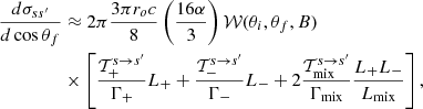Mathematical equation: $$ \begin{aligned} \dfrac{d\sigma _{ss^\prime }}{d\cos \theta _f}&\approx 2\pi \dfrac{3\pi r_o c}{8}\left(\dfrac{16 \alpha }{3}\right) \mathcal{W}(\theta _i,\theta _f,B) \nonumber \\&\times \left[{ {\mathcal{T}_+^{s \rightarrow s^\prime }}\over {\Gamma _{+} }} L_{+} + { {\mathcal{T}_-^{s \rightarrow s^\prime }}\over {\Gamma _{-} }} L_{-} + 2{{\mathcal{T}_{\rm mix}^{s \rightarrow s^\prime }} \over {\Gamma _{\rm mix}}} {{L_{+} L_{-}} \over {L_{\rm mix}}} \right], \end{aligned} $$