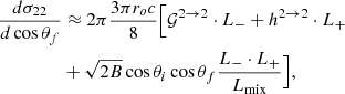 Mathematical equation: $$ \begin{aligned} { {d \sigma _{22}} \over {d\cos \theta _f} }&\approx 2\pi { {3\pi r_o c} \over {8} }\Big [ \mathcal{G}^{2 \rightarrow 2} \cdot L_{-} + h^{2 \rightarrow 2} \cdot L_{+} \nonumber \\&+ \sqrt{2B}\cos \theta _i\cos \theta _f \dfrac{L_{-} \cdot L_{+}}{L_{\rm mix}} \Big ], \end{aligned} $$