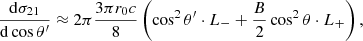 Mathematical equation: $$ \begin{aligned} { {\mathrm{d} \sigma _{21}} \over {\mathrm{d}\cos \theta ^\prime } }&\approx 2\pi { {3 \pi r_0 c} \over 8} \left( \cos ^2\theta ^\prime \cdot L_{-} + {B \over 2} \cos ^2 \theta \cdot L_{+} \right) ,\end{aligned} $$