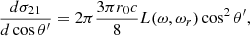 Mathematical equation: $$ \begin{aligned} { {d \sigma _{21}} \over {d\cos \theta ^\prime } }&= 2\pi { {3 \pi r_0 c} \over 8} L(\omega , \omega _r) \cos ^2 \theta ^\prime ,\end{aligned} $$