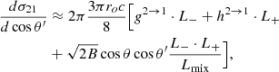 Mathematical equation: $$ \begin{aligned} { {d \sigma _{21}} \over {d\cos \theta ^\prime } }&\approx 2\pi { {3\pi r_o c} \over {8} }\Big [ g^{2 \rightarrow 1} \cdot L_{-} + h^{2 \rightarrow 1} \cdot L_{+} \nonumber \\&+ \sqrt{2B}\cos \theta \cos \theta ^\prime \dfrac{L_{-} \cdot L_{+}}{L_{\rm mix}} \Big ], \end{aligned} $$