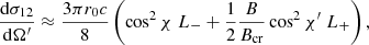 Mathematical equation: $$ \begin{aligned}&{{\mathrm{d}\sigma _{12}} \over {\mathrm{d}\Omega^\prime }} \approx {{3 \pi r_0 c} \over 8} \left(\cos ^2\chi \; L_- + {1 \over 2} {B \over {B_{\rm cr}}} \cos ^2\chi^\prime \; L_+ \right),\end{aligned} $$
