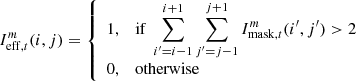 Mathematical equation: $$ \begin{aligned} I^m_{\mathrm{eff} ,t}(i,j) = {\left\{ \begin{array}{ll} 1,&\mathrm{if}\; \displaystyle \sum _{i^\prime =i-1}^{i+1} \sum _{j^\prime =j-1}^{j+1} I^m_{\mathrm{mask} ,t}(i^\prime ,j^\prime ) > 2\\ 0,&\mathrm{otherwise} \end{array}\right.} \end{aligned} $$