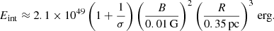 Mathematical equation: $$ \begin{aligned} E_{\rm int}\approx 2.1\times 10^{49} \left(1+ \frac{1}{\sigma }\right)\left(\frac{B}{0.01\,\mathrm{G}}\right)^2\left(\frac{R}{0.35\,\mathrm{pc}}\right)^3\,\mathrm{erg}. \end{aligned} $$