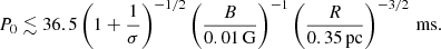 Mathematical equation: $$ \begin{aligned} P_0 \lesssim 36.5\left(1+ \frac{1}{\sigma }\right)^{-1/2}\left(\frac{B}{0.01\,\mathrm{G}}\right)^{-1}\left(\frac{R}{0.35\,\mathrm{pc}}\right)^{-3/2}\,\mathrm{ms}. \end{aligned} $$