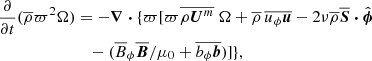 Mathematical equation: $$ \begin{aligned} \frac{\partial }{\partial t}(\overline{\rho } \varpi ^2 \Omega )&=- \boldsymbol{\nabla }\boldsymbol{\cdot } \{ \varpi [\varpi \overline{\rho {\boldsymbol{U}}^m}\ \Omega + \overline{\rho }\, \overline{u_\phi {\boldsymbol{u}}}-2\nu \overline{\rho } \overline{\boldsymbol{S}}\boldsymbol{\cdot } \hat{\boldsymbol{\phi }} \nonumber \\&\quad - (\overline{B}_\phi \overline{\boldsymbol{B}} / \mu _0 +\overline{b_\phi {\boldsymbol{b}}})] \}, \end{aligned} $$