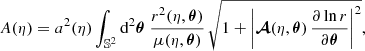 $$ \begin{aligned} A(\eta )&= a^2(\eta ) \int _{\mathbb{S} ^2} \mathrm{d} ^2\boldsymbol{\theta }\; \frac{r^2(\eta ,\boldsymbol{\theta })}{\mu (\eta ,\boldsymbol{\theta })}\, \sqrt{ 1 + \left|\boldsymbol{\mathcal{A} }(\eta ,\boldsymbol{\theta })\, \frac{\partial \ln r}{\partial \boldsymbol{\theta }} \right|^2}, \end{aligned} $$