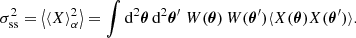 $$ \begin{aligned} \sigma _{\mathrm{ss} }^2 = \left\langle \langle {{X}}\rangle _\alpha ^2\right\rangle = \int \mathrm{d} ^2\boldsymbol{\theta } \, \mathrm{d} ^2\boldsymbol{\theta }^\prime \; W(\boldsymbol{\theta }) \, W(\boldsymbol{\theta }^\prime ) \langle {X(\boldsymbol{\theta }) X(\boldsymbol{\theta }^\prime )}\rangle . \end{aligned} $$