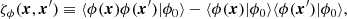 $$ \begin{aligned} \zeta _\phi (\boldsymbol{x},\boldsymbol{x}^\prime )&\equiv \langle {\phi (\boldsymbol{x})\phi (\boldsymbol{x}^\prime )|\phi _0}\rangle - \langle {\phi (\boldsymbol{x})|\phi _0}\rangle \langle {\phi (\boldsymbol{x}^\prime )|\phi _0}\rangle , \end{aligned} $$
