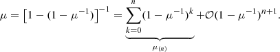 $$ \begin{aligned} \mu = \left[1-(1-\mu ^{-1})\right]^{-1} = \underbrace{ \sum _{k=0}^n (1-\mu ^{-1})^k }_{\mu _{(n)}} + \mathcal{O} (1-\mu ^{-1})^{n+1}. \end{aligned} $$