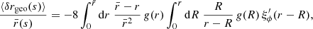 $$ \begin{aligned} \frac{\langle {\delta r_{\rm geo}(s)}\rangle }{\bar{r}(s)} = -8\int _0^{\bar{r}}\mathrm{d} r\; \frac{\bar{r}-r}{\bar{r}^2} \, g(r) \int _0^r \mathrm{d} R\; \frac{R}{r-R}\, g(R)\, \xi _\phi^\prime (r-R), \end{aligned} $$