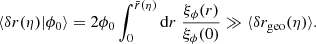 $$ \begin{aligned} \langle {\delta r(\eta )|\phi _0}\rangle = 2\phi _0 \int _0^{\bar{r}(\eta )} \mathrm{d} r \; \frac{\xi _\phi (r)}{\xi _\phi (0)} \gg \langle {\delta r_{\mathrm{geo} }(\eta )}\rangle . \end{aligned} $$