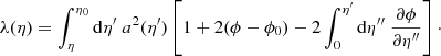 $$ \begin{aligned} \lambda (\eta ) = \int _{\eta }^{\eta _0} \mathrm{d} \eta^\prime \; a^2(\eta^\prime ) \left[1+2(\phi -\phi _0) - 2\int _0^{\eta^\prime } \mathrm{d} \eta^{\prime \prime }\; \frac{\partial \phi }{\partial \eta^{\prime \prime }}\right]\cdot \end{aligned} $$