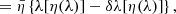 $$ \begin{aligned}&= \bar{\eta }\left\{ \lambda [\eta (\lambda )]-\delta \lambda [\eta (\lambda )]\right\} , \end{aligned} $$