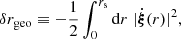 $$ \begin{aligned} \delta r_{\mathrm{geo} }&\equiv - \frac{1}{2} \int _0^{r_{\mathrm{s} }}\mathrm{d} r \; |\dot{\boldsymbol{\xi }}(r)|^2, \end{aligned} $$