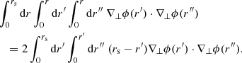 $$ \begin{aligned}&\int _0^{r_{\mathrm{s} }} \mathrm{d} r \int _0^r \mathrm{d} r^\prime \int _0^r \mathrm{d} r^{\prime \prime }\; \nabla _\perp \phi (r^\prime )\cdot \nabla _\perp \phi (r^{\prime \prime }) \nonumber \\&\quad = 2 \int _0^{r_{\mathrm{s} }} \mathrm{d} r^\prime \int _0^{r^\prime } \mathrm{d} r^{\prime \prime }\; (r_{\mathrm{s} }-r^\prime ) \nabla _\perp \phi (r^\prime )\cdot \nabla _\perp \phi (r^{\prime \prime }). \end{aligned} $$