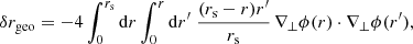 $$ \begin{aligned} \delta r_{\mathrm{geo} } = -4 \int _0^{r_{\mathrm{s} }} \mathrm{d} r \int _0^r \mathrm{d} r^\prime \; \frac{(r_{\mathrm{s} }-r)r^\prime }{r_{\mathrm{s} }} \, \nabla _\perp \phi (r)\cdot \nabla _\perp \phi (r^\prime ), \end{aligned} $$