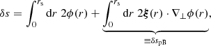 $$ \begin{aligned} \delta s = \int _0^{r_{\mathrm{s} }} \mathrm{d} r \; 2\phi (r) + \underbrace{\int _0^{r_{\mathrm{s} }} \mathrm{d} r \; 2\boldsymbol{\xi }(r)\cdot \nabla _\perp \phi (r)}_{\equiv \delta s_{\mathrm{pB} }}, \end{aligned} $$