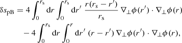 $$ \begin{aligned} \delta s_{\mathrm{pB} }&= 4 \int _0^{r_{\mathrm{s} }} \mathrm{d} r \int _0^{r_{\mathrm{s} }} \mathrm{d} r^\prime \; \frac{r(r_{\mathrm{s} }-r^\prime )}{r_{\mathrm{s} }} \, \nabla _\perp \phi (r^\prime )\cdot \nabla _\perp \phi (r) \nonumber \\&\quad - 4 \int _0^{r_{\mathrm{s} }} \mathrm{d} r \int _0^{r} \mathrm{d} r^\prime \; (r-r^\prime ) \, \nabla _\perp \phi (r^\prime )\cdot \nabla _\perp \phi (r), \end{aligned} $$