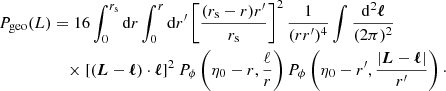 $$ \begin{aligned} P_{\mathrm{geo} }(L)&= 16\int _0^{r_{\mathrm{s} }} \mathrm{d} r \int _0^{r} \mathrm{d} r^\prime \left[\frac{(r_{\mathrm{s} }-r)r^\prime }{r_{\mathrm{s} }} \right]^2 \frac{1}{(rr^\prime )^4} \int \frac{\mathrm{d} ^2\boldsymbol{\ell }}{(2\pi )^2} \nonumber \\&\quad \times [(\boldsymbol{L}-\boldsymbol{\ell })\cdot \boldsymbol{\ell }]^2 \, P_\phi \left(\eta _0-r,\frac{\ell }{r}\right) P_\phi \left(\eta _0-r^\prime , \frac{|\boldsymbol{L}-\boldsymbol{\ell }|}{r^\prime }\right)\cdot \end{aligned} $$