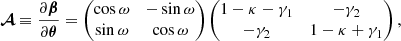 $$ \begin{aligned} \boldsymbol{\mathcal{A} } \equiv \frac{\partial \boldsymbol{\beta }}{\partial \boldsymbol{\theta }} = \begin{pmatrix} \cos \omega&-\sin \omega \\ \sin \omega&\cos \omega \end{pmatrix} \begin{pmatrix} 1-\kappa -\gamma _1&-\gamma _2 \\ -\gamma _2&1-\kappa + \gamma _1 \end{pmatrix}, \end{aligned} $$