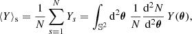 $$ \begin{aligned} \langle {Y}\rangle _{\mathrm{s} } = \frac{1}{N}\sum _{s=1}^N Y_s = \int _{\mathbb{S} ^2} \mathrm{d} ^2\boldsymbol{\theta } \; \frac{1}{N}\frac{\mathrm{d} ^2 N}{\mathrm{d} ^2\boldsymbol{\theta }} \, Y(\boldsymbol{\theta }), \end{aligned} $$