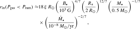 Mathematical equation: $$ \begin{aligned} r_{\mathrm{in} }(P_{\rm gas} < P_{\rm ram}) \approx &18\,\xi \,R_\odot \left(\frac{B_\star }{10^3\,\mathrm{G}}\right)^{4/7} \left(\frac{R_*}{2\,R_\odot }\right)^{12/7} \left(\frac{M_\star }{0.5\,M_\odot }\right)^{-1/7}\nonumber \\& \times \left(\frac{\dot{M}_\star }{10^{-8}\,M_\odot /\mathrm{yr}}\right)^{-2/7}, \end{aligned} $$