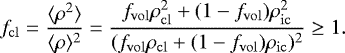 Mathematical equation: \begin{equation*} f_{\mathrm{cl}} = \frac{\langle\rho{}^{2}\rangle}{\langle\rho{}\rangle^{2}} = \frac{f_{\mathrm{vol}}\rho{}_{\mathrm{cl}}^{2} + (1 - f_{\mathrm{vol}})\rho_{\mathrm{ic}}^{2}}{(f_{\mathrm{vol}}\rho_{\mathrm{cl}} + (1 - f_{\mathrm{vol}})\rho_{\mathrm{ic}})^{2}} \geq 1. \end{equation*}