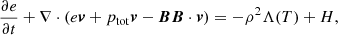 Mathematical equation: $$ \begin{aligned}&\frac{\partial e}{\partial t} + \nabla \cdot (e\boldsymbol{v} + p_{\rm tot}\boldsymbol{v} - \boldsymbol{B}\boldsymbol{B}\cdot \boldsymbol{v}) = - \rho ^2 \Lambda (T) + H,\end{aligned} $$
