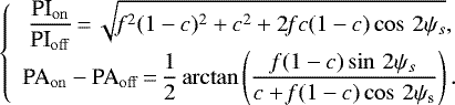 Mathematical equation: \begin{equation*} \displaystyle{ \left\{ \begin{array}{cc} \displaystyle \frac{\textrm{PI}_{\mathrm{on}}}{\textrm{PI}_{\mathrm{off}}}\,{=}\,\sqrt{\mathit{f}^2(1-c)^2+c^2+2\mathit{f}c(1-c)\cos\,2\psi_s}, \\ \displaystyle {\textrm{PA}}_{\mathrm{on}} - \textrm{PA}_{\mathrm{off}}\,{=}\,\frac{1}{2}\arctan\left(\frac{\mathit{f}(1-c)\sin\,2\psi_s}{c+\mathit{f}(1-c)\cos\,2\psi_{\textrm{s}}}\right). & \end{array} \right. }\end{equation*}