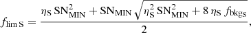 Mathematical equation: $$ \begin{aligned} f_{\rm lim\,S} = \frac{\eta _{\mathrm{S} }\,\mathrm{SN}_{\mathrm{MIN} }^{2} + \mathrm{SN}_{\mathrm{MIN} }\, \sqrt{\eta _{\mathrm{S} }^{2}\,\mathrm{SN}_{\mathrm{MIN} }^{2} + 8\, \eta _{\mathrm{S} }\, f_{\rm bkg_{S}}}}{2}, \end{aligned} $$
