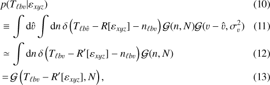 Mathematical equation: \begin{align*} & p(T_{\ell b \varv} | \varepsilon_{xyz}) \\ &\equiv \int \mathrm{d} \hat{\varv} \int \mathrm{d}{n} \, \delta \left(T_{\ell b \hat{\varv}} - R [ \varepsilon_{xyz} ] - n_{\ell b \varv} \right) \mathcal{G}(n, N) \mathcal{G}(\varv - \hat{\varv}, \sigma_{\varv}^2) \\ &\simeq \int \mathrm{d}{n} \, \delta \left(T_{\ell b \varv} - R\prime [ \varepsilon_{xyz} ] - n_{\ell b \varv} \right) \mathcal{G}(n, N) \\ &\,{=}\, \mathcal{G} \left(T_{\ell b \varv} - R\prime [ \varepsilon_{xyz} ], N \right) , \end{align*}