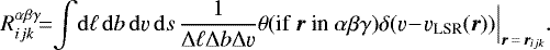 Mathematical equation: \begin{equation*} R_{ijk}^{\alpha \beta \gamma} \!\!\,{=}\,\!\! \int \! \mathrm{d} \ell \, \mathrm{d} b \, \mathrm{d} \varv \, \mathrm{d} s \, \frac{1}{\Delta\ell \Delta b \Delta \varv} \theta(\text{if $\vec{r}$ in ${\alpha\beta\gamma}$}) \delta(\varv \! - \! \varv_{\text{LSR}}(\vec{r})) \Big|_{\vec{r}\,{=}\,\vec{r}_{ijk}}. \end{equation*}